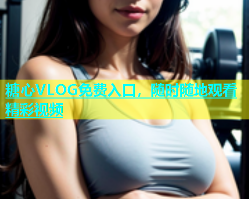 糖心VLOG免费入口，随时随地观看精彩视频