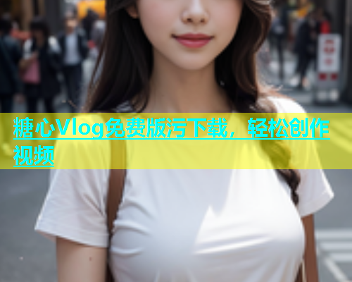 糖心Vlog免费版污下载，轻松创作视频
