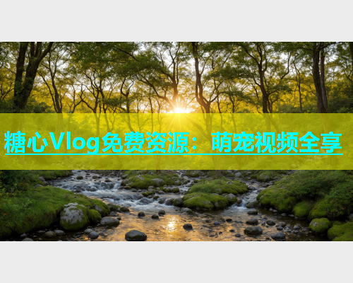 糖心Vlog免费资源：萌宠视频全享