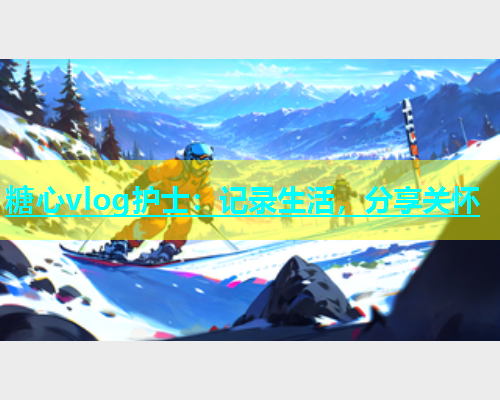 糖心vlog护士：记录生活，分享关怀