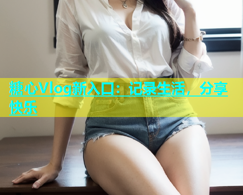 糖心Vlog新入口：记录生活，分享快乐