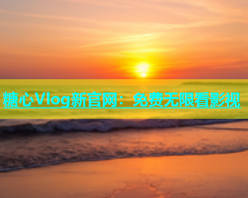糖心Vlog新官网：免费无限看影视