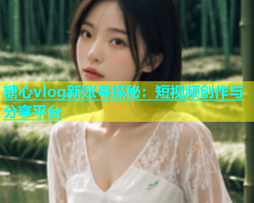 糖心vlog新账号探秘：短视频创作与分享平台