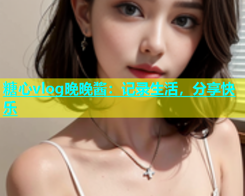 糖心vlog晚晚酱：记录生活，分享快乐
