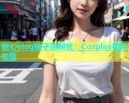 糖心vlog柚子猫胡桃：Cosplay视频集锦