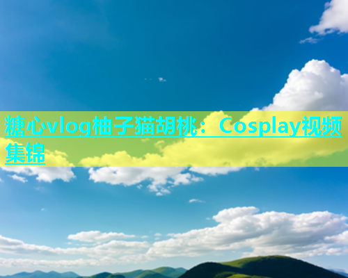 糖心vlog柚子猫胡桃：Cosplay视频集锦