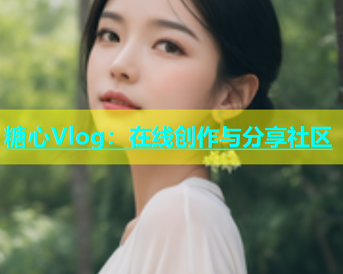 糖心Vlog：在线创作与分享社区