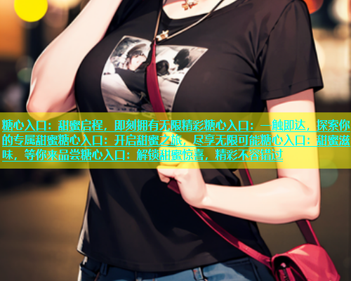 糖心入口：甜蜜启程，即刻拥有无限精彩糖心入口：一触即达，探索你的专属甜蜜糖心入口：开启甜蜜之旅，尽享无限可能糖心入口：甜蜜滋味，等你来品尝糖心入口：解锁甜蜜惊喜，精彩不容错过