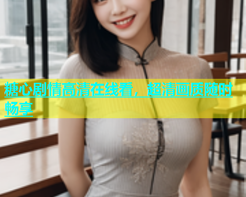 糖心剧情高清在线看，超清画质随时畅享