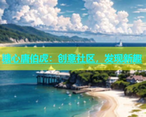 糖心唐伯虎：创意社区，发现新趣