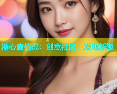 糖心唐伯虎：创意社区，发现新趣