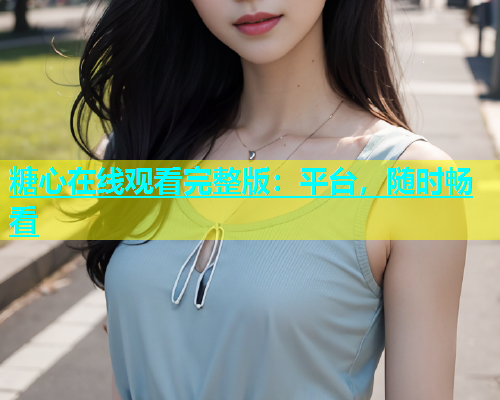糖心在线观看完整版：平台，随时畅看