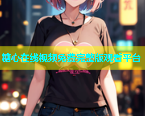 糖心在线视频免费完整版观看平台