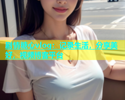 剧情糖心vlog：记录生活，分享美好，视频博客平台