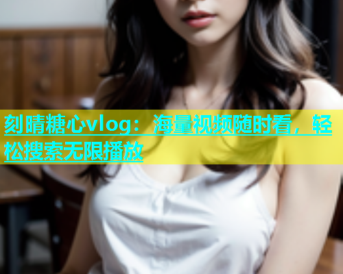 刻晴糖心vlog：海量视频随时看，轻松搜索无限播放