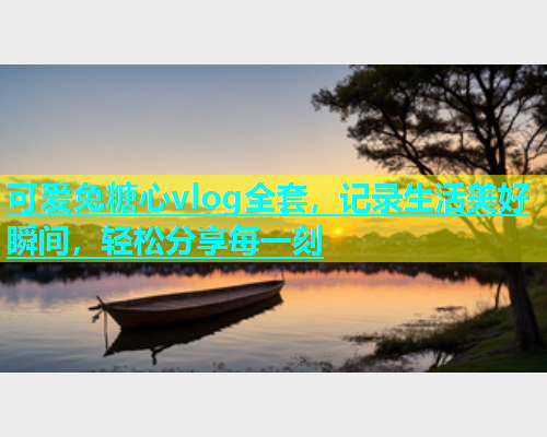 可爱兔糖心vlog全套，记录生活美好瞬间，轻松分享每一刻