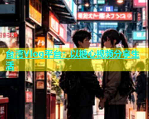 台湾Vlog平台：以糖心视频分享生活