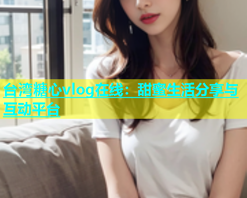 台湾糖心vlog在线：甜蜜生活分享与互动平台