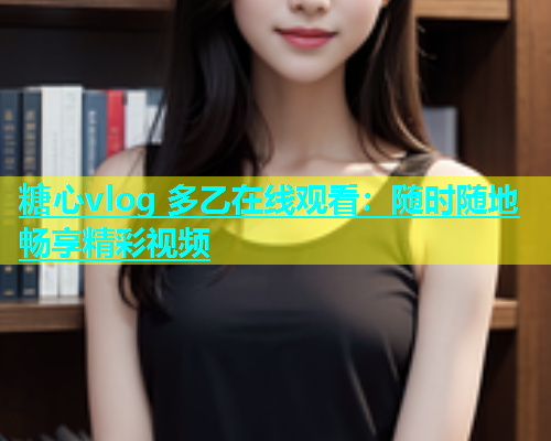 糖心vlog 多乙在线观看：随时随地畅享精彩视频