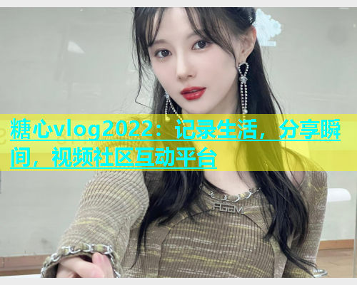 糖心vlog2022：记录生活，分享瞬间，视频社区互动平台