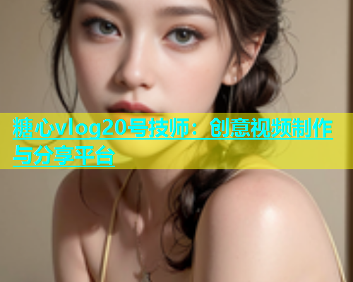 糖心vlog20号技师：创意视频制作与分享平台