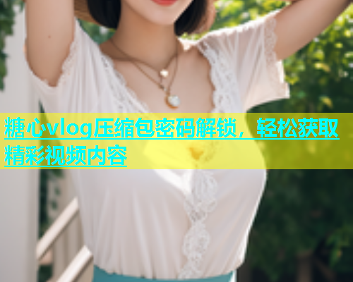 糖心vlog压缩包密码解锁，轻松获取精彩视频内容