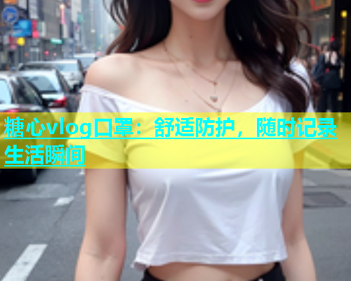 糖心vlog口罩：舒适防护，随时记录生活瞬间