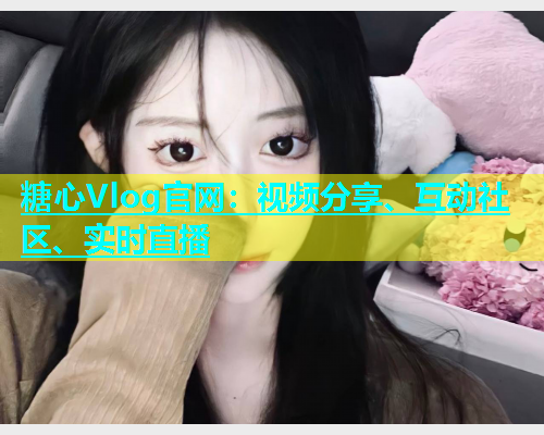 糖心Vlog官网：视频分享、互动社区、实时直播