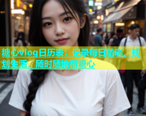 糖心vlog日历表：记录每日精彩，规划生活，随时随地看糖心