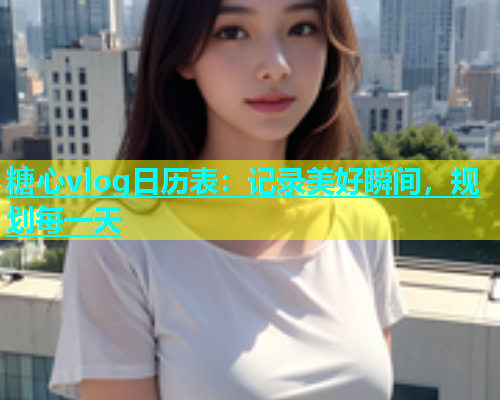 糖心vlog日历表：记录美好瞬间，规划每一天