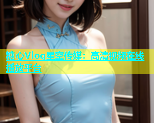 糖心Vlog星空传媒：高清视频在线播放平台