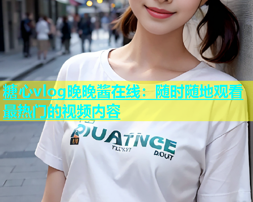 糖心vlog晚晚酱在线：随时随地观看最热门的视频内容
