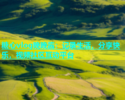 糖心vlog晚晚酱：记录生活，分享快乐，视频社区互动平台