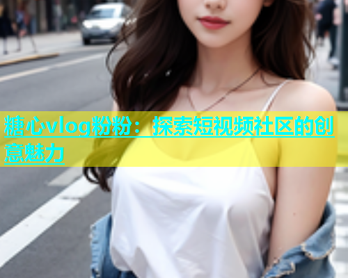 糖心vlog粉粉：探索短视频社区的创意魅力