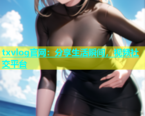 txvlog官网：分享生活瞬间，视频社交平台