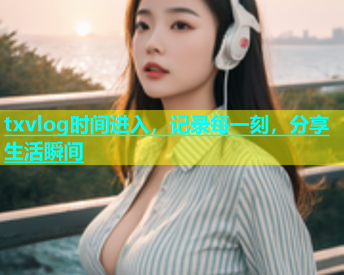 txvlog时间进入，记录每一刻，分享生活瞬间
