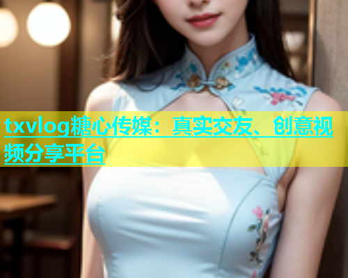 txvlog糖心传媒：真实交友、创意视频分享平台