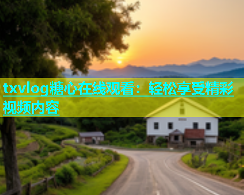 txvlog糖心在线观看：轻松享受精彩视频内容