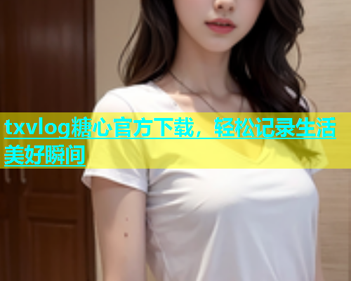 txvlog糖心官方下载，轻松记录生活美好瞬间