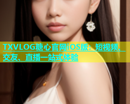 TXVLOG糖心官网iOS版：短视频、交友、直播一站式体验