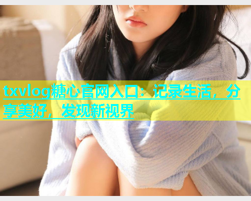 txvlog糖心官网入口：记录生活，分享美好，发现新视界