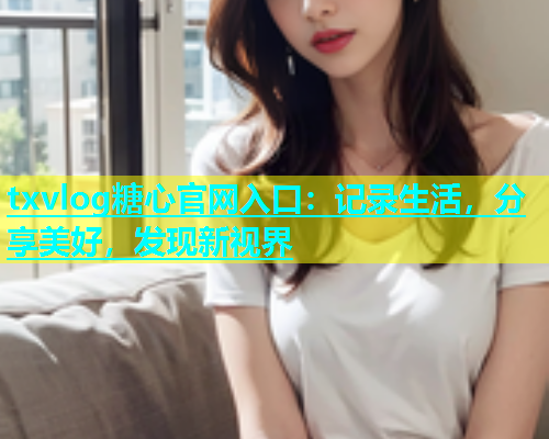 txvlog糖心官网入口：记录生活，分享美好，发现新视界