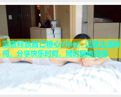 深夜释放自己糖心Vlog：记录生活瞬间，分享快乐时刻，随时随地直播
