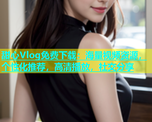 甜心Vlog免费下载：海量视频资源，个性化推荐，高清播放，社交分享