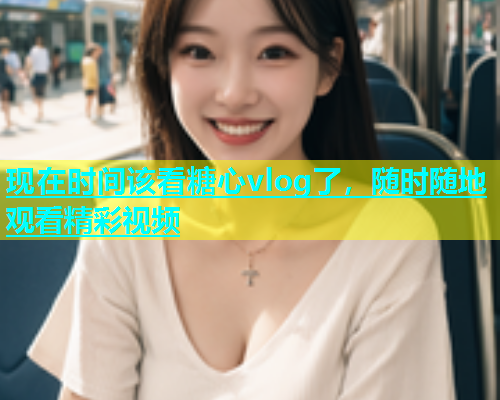 现在时间该看糖心vlog了，随时随地观看精彩视频