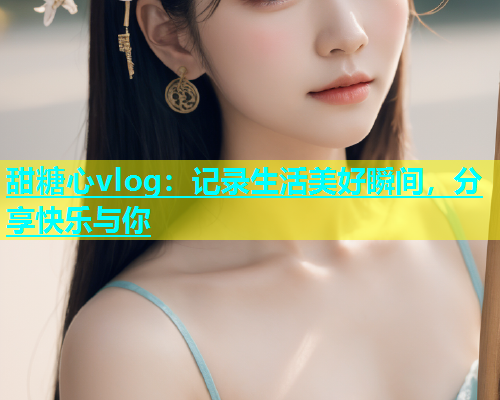 甜糖心vlog：记录生活美好瞬间，分享快乐与你