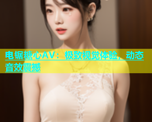 电锯糖心AV：极致视觉体验，动态音效震撼