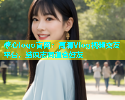 糖心logo官网：高清Vlog视频交友平台，结识志同道合好友