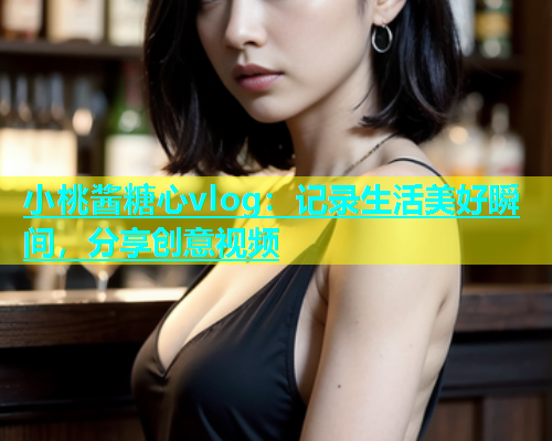 小桃酱糖心vlog：记录生活美好瞬间，分享创意视频