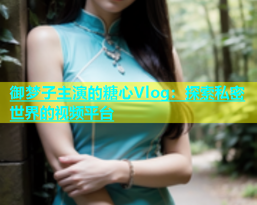 御梦子主演的糖心Vlog：探索私密世界的视频平台